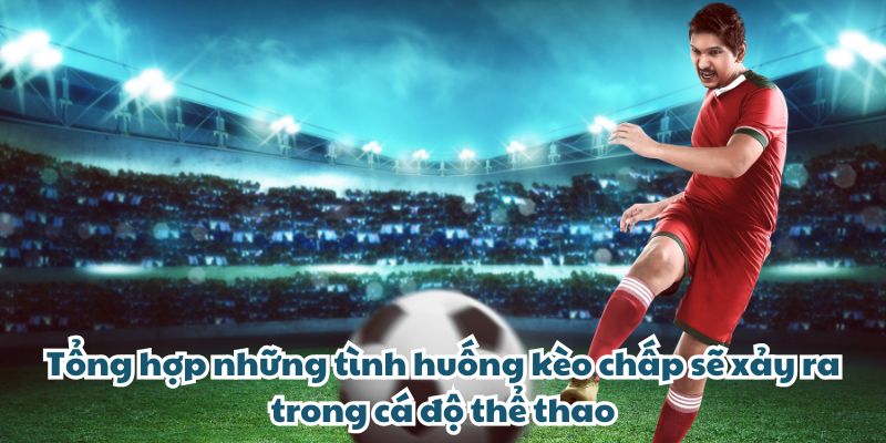 MAN79 - Tỷ Lệ Kèo Nhà Cái Hot, Cơ Hội Thắng Cược Lớn Tổng hợp những tình huống kèo chấp sẽ xảy ra trong cá độ thể thao
